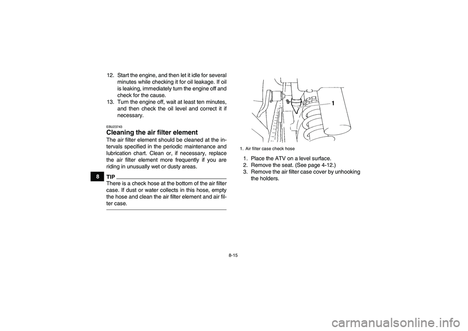 YAMAHA YFM350R 2010 Owners Guide 8-15
812. Start the engine, and then let it idle for several
minutes while checking it for oil leakage. If oil
is leaking, immediately turn the engine off and
check for the cause.
13. Turn the engine 