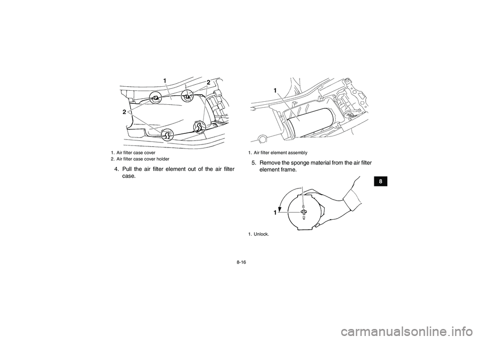 YAMAHA YFM350R 2010 Owners Manual 8-16
8 4. Pull the air filter element out of the air filter
case.5. Remove the sponge material from the air filter
element frame.
1. Air filter case cover
2. Air filter case cover holder
1. Air filter YAMAHA YFM350R 2010 Owners Manual 8-16
8 4. Pull the air filter element out of the air filter
case.5. Remove the sponge material from the air filter
element frame.
1. Air filter case cover
2. Air filter case cover holder
1. Air filter