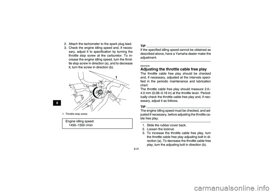 YAMAHA YFM350R 2010 Service Manual 8-21
82. Attach the tachometer to the spark plug lead.
3. Check the engine idling speed and, if neces-
sary, adjust it to specification by turning the
throttle stop screw at the carburetor. To in-
cre