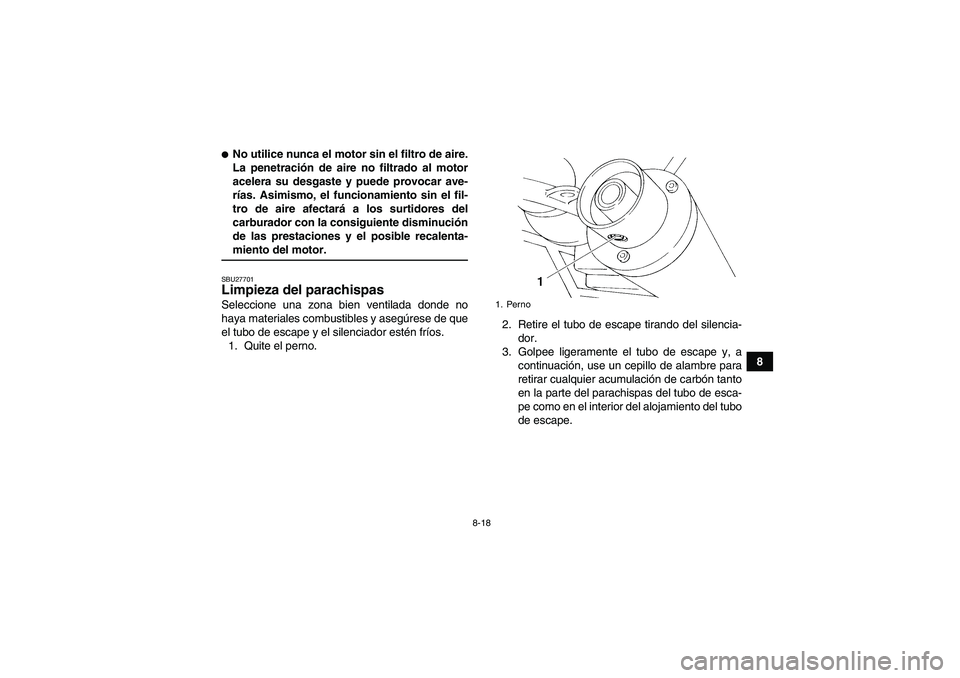 YAMAHA YFM350R 2009  Manuale de Empleo (in Spanish) 8-18
8
No utilice nunca el motor sin el filtro de aire.
La penetración de aire no filtrado al motor
acelera su desgaste y puede provocar ave-
rías. Asimismo, el funcionamiento sin el fil-
tro de ai