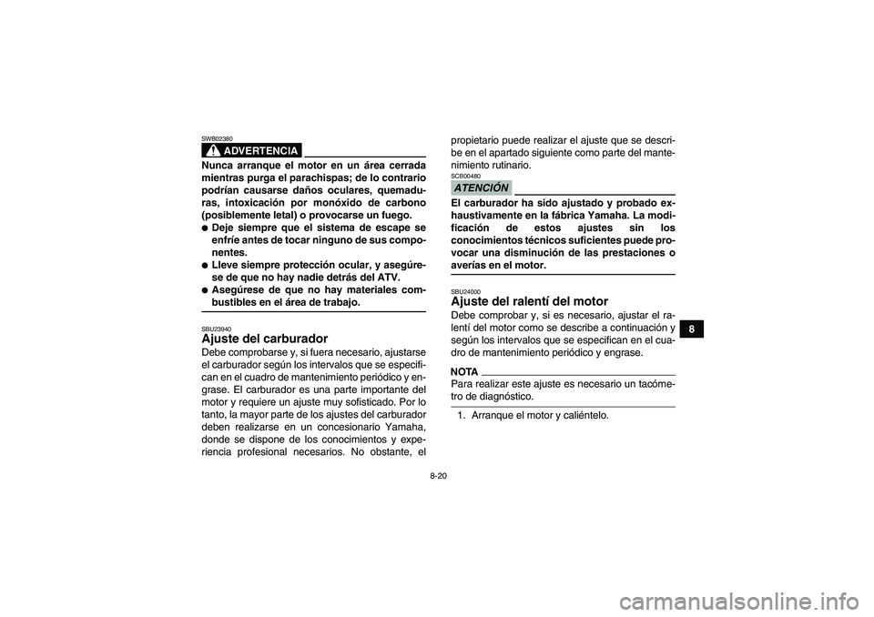 YAMAHA YFM350R 2009  Manuale de Empleo (in Spanish) 8-20
8
ADVERTENCIA
SWB02380Nunca arranque el motor en un área cerrada
mientras purga el parachispas; de lo contrario
podrían causarse daños oculares, quemadu-
ras, intoxicación por monóxido de ca