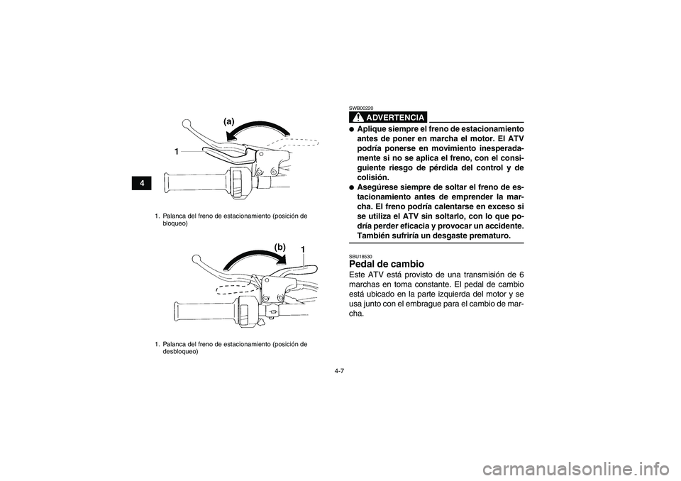YAMAHA YFM350R 2009  Manuale de Empleo (in Spanish) 4-7
4
ADVERTENCIA
SWB00220Aplique siempre el freno de estacionamiento
antes de poner en marcha el motor. El ATV
podría ponerse en movimiento inesperada-
mente si no se aplica el freno, con el consi-