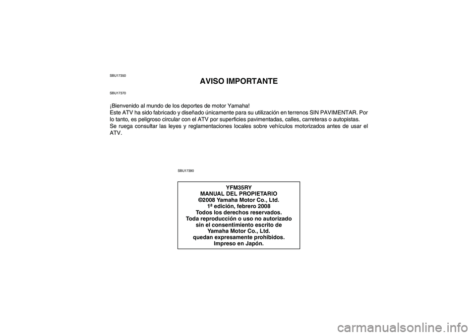 YAMAHA YFM350R 2009  Manuale de Empleo (in Spanish) SBU17350
AVISO IMPORTANTE
SBU17370¡Bienvenido al mundo de los deportes de motor Yamaha!
Este ATV ha sido fabricado y diseñado únicamente para su utilización en terrenos SIN PAVIMENTAR. Por
lo tant
