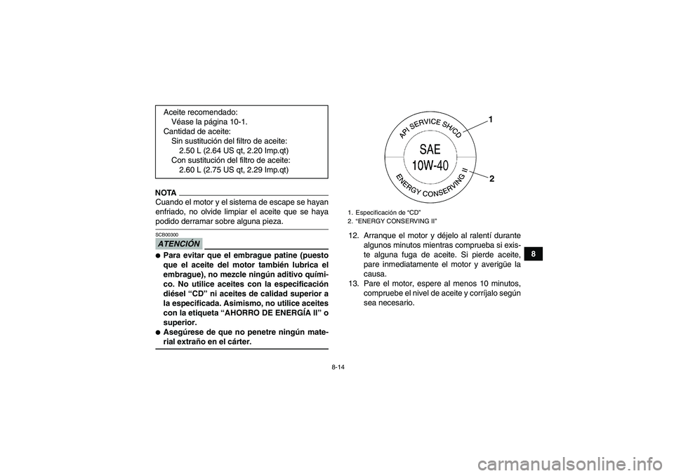 YAMAHA YFM350R 2009  Manuale de Empleo (in Spanish) 8-14
8
NOTACuando el motor y el sistema de escape se hayan
enfriado, no olvide limpiar el aceite que se hayapodido derramar sobre alguna pieza.ATENCIÓNSCB00300Para evitar que el embrague patine (pue