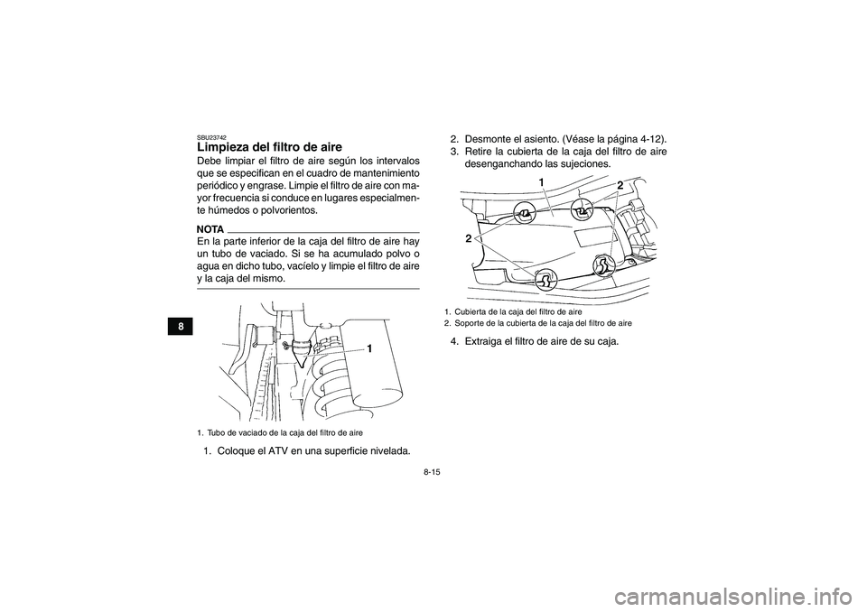 YAMAHA YFM350R 2009  Manuale de Empleo (in Spanish) 8-15
8
SBU23742Limpieza del filtro de aire Debe limpiar el filtro de aire según los intervalos
que se especifican en el cuadro de mantenimiento
periódico y engrase. Limpie el filtro de aire con ma-
