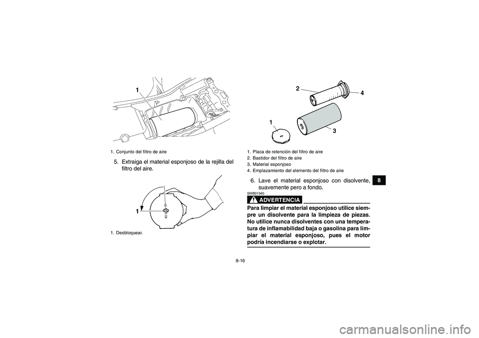 YAMAHA YFM350R 2009  Manuale de Empleo (in Spanish) 8-16
8 5. Extraiga el material esponjoso de la rejilla del
filtro del aire.
6. Lave el material esponjoso con disolvente,
suavemente pero a fondo.
ADVERTENCIA
SWB01940Para limpiar el material esponjos