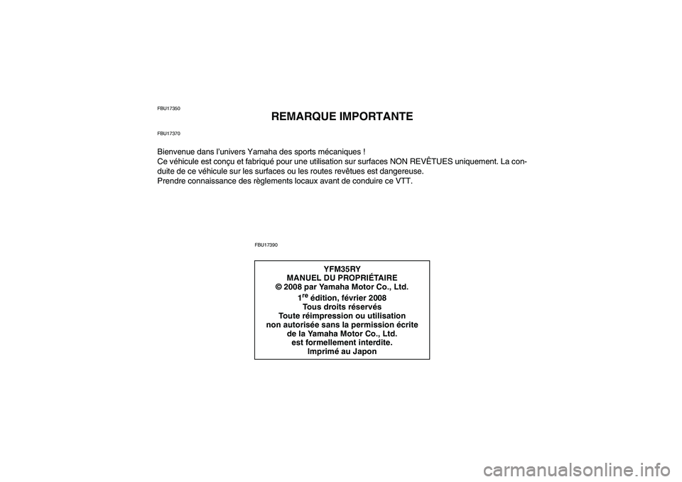 YAMAHA YFM350R 2009  Notices Demploi (in French) FBU17350
REMARQUE IMPORTANTE
FBU17370Bienvenue dans l’univers Yamaha des sports mécaniques !
Ce véhicule est conçu et fabriqué pour une utilisation sur surfaces NON REVÊTUES uniquement. La con-