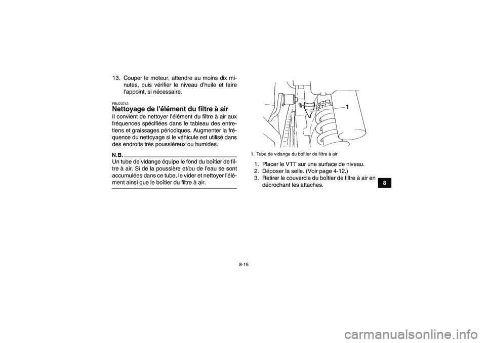 YAMAHA YFM350R 2009 Notices Demploi (in French) 8-15
8 13. Couper le moteur, attendre au moins dix mi-
nutes, puis vérifier le niveau d’huile et faire
l’appoint, si nécessaire.
FBU23742Nettoyage de l’élément du filtre à air Il convient d YAMAHA YFM350R 2009 Notices Demploi (in French) 8-15
8 13. Couper le moteur, attendre au moins dix mi-
nutes, puis vérifier le niveau d’huile et faire
l’appoint, si nécessaire.
FBU23742Nettoyage de l’élément du filtre à air Il convient d