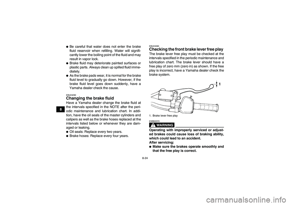 YAMAHA YFM350R 2008 User Guide 8-24
8
Be careful that water does not enter the brake
fluid reservoir when refilling. Water will signifi-
cantly lower the boiling point of the fluid and may
result in vapor lock.Brake fluid may det