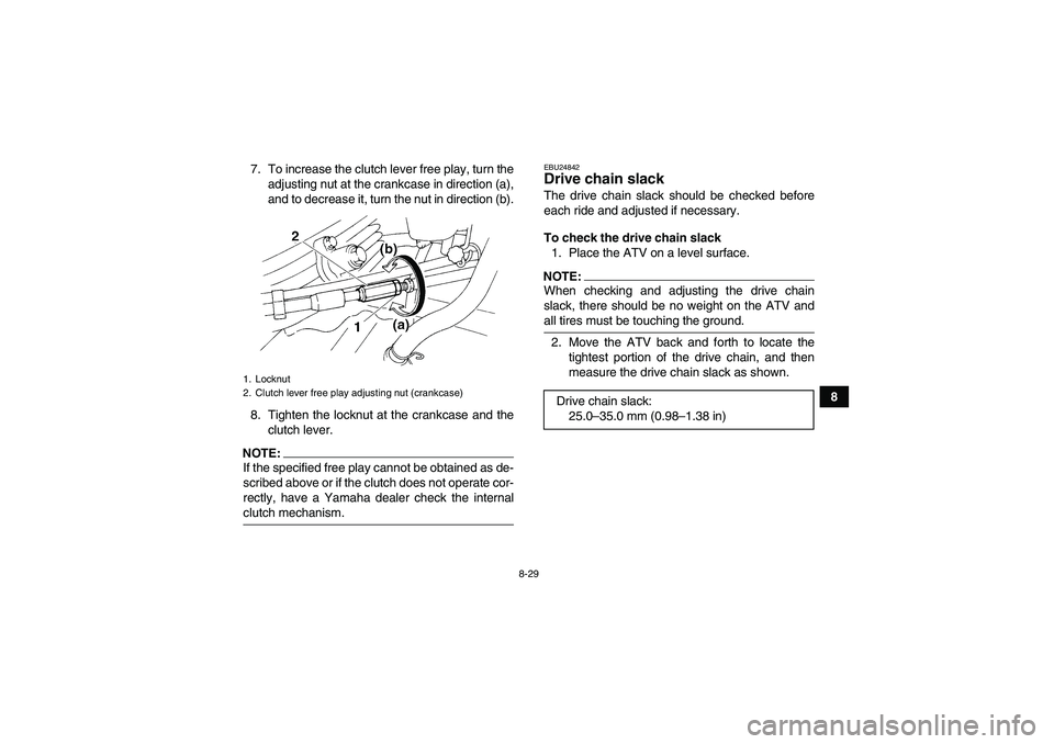 YAMAHA YFM350R 2008 User Guide 8-29
8 7. To increase the clutch lever free play, turn the
adjusting nut at the crankcase in direction (a),
and to decrease it, turn the nut in direction (b).
8. Tighten the locknut at the crankcase a