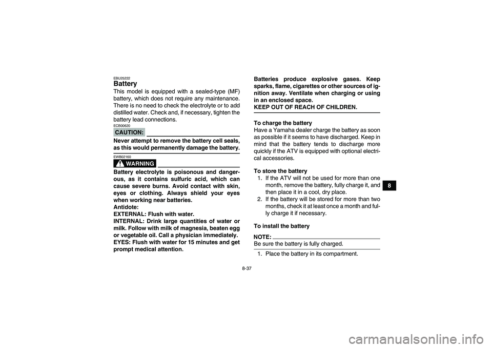 YAMAHA YFM350R 2008 User Guide 8-37
8
EBU25222Battery This model is equipped with a sealed-type (MF)
battery, which does not require any maintenance.
There is no need to check the electrolyte or to add
distilled water. Check and, i