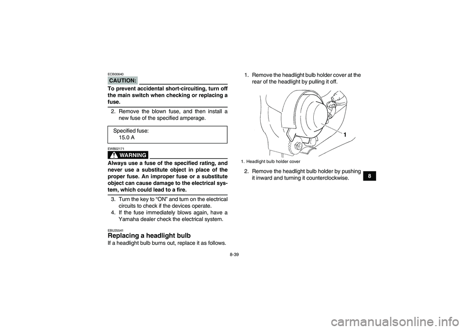 YAMAHA YFM350R 2008 Owners Manual 8-39
8
CAUTION:ECB00640To prevent accidental short-circuiting, turn off
the main switch when checking or replacing afuse.
2. Remove the blown fuse, and then install a
new fuse of the specified amperag YAMAHA YFM350R 2008 Owners Manual 8-39
8
CAUTION:ECB00640To prevent accidental short-circuiting, turn off
the main switch when checking or replacing afuse.
2. Remove the blown fuse, and then install a
new fuse of the specified amperag