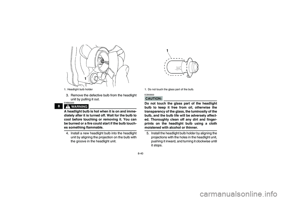 YAMAHA YFM350R 2008 Owners Manual 8-40
83. Remove the defective bulb from the headlight
unit by pulling it out.
WARNING
EWB02220A headlight bulb is hot when it is on and imme-
diately after it is turned off. Wait for the bulb to
cool YAMAHA YFM350R 2008 Owners Manual 8-40
83. Remove the defective bulb from the headlight
unit by pulling it out.
WARNING
EWB02220A headlight bulb is hot when it is on and imme-
diately after it is turned off. Wait for the bulb to
cool
