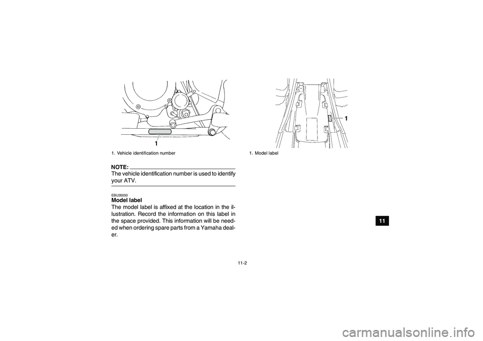 YAMAHA YFM350R 2008  Owners Manual 11-2
11
NOTE:The vehicle identification number is used to identifyyour ATV.EBU26050Model label 
The model label is affixed at the location in the il-
lustration. Record the information on this label i