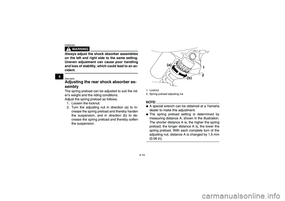 YAMAHA YFM350R 2008 Owners Guide 4-14
4
WARNING
EWB00400Always adjust the shock absorber assemblies
on the left and right side to the same setting.
Uneven adjustment can cause poor handling
and loss of stability, which could lead to 