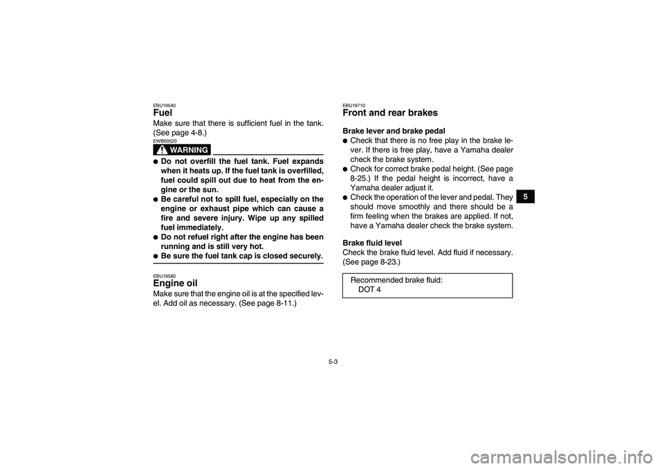 YAMAHA YFM350R 2008 Service Manual 5-3
5
EBU19540Fuel Make sure that there is sufficient fuel in the tank.
(See page 4-8.)
WARNING
EWB00520Do not overfill the fuel tank. Fuel expands
when it heats up. If the fuel tank is overfilled,
f