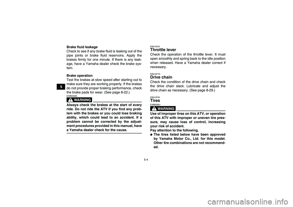 YAMAHA YFM350R 2008 Service Manual 5-4
5Brake fluid leakage
Check to see if any brake fluid is leaking out of the
pipe joints or brake fluid reservoirs. Apply the
brakes firmly for one minute. If there is any leak-
age, have a Yamaha d