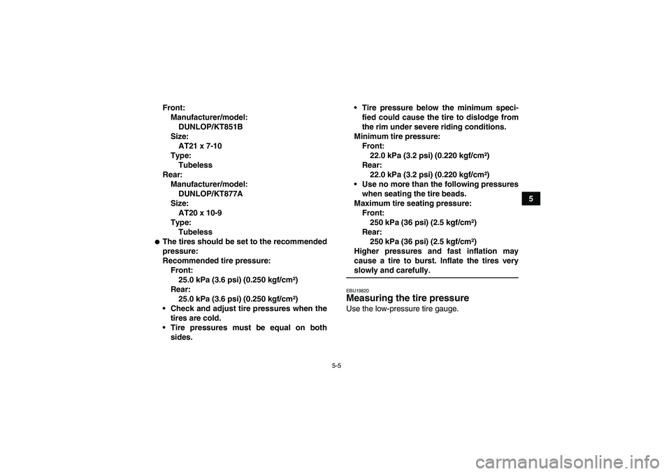 YAMAHA YFM350R 2008 Service Manual 5-5
5 Front:
Manufacturer/model:
DUNLOP/KT851B
Size:
AT21 x 7-10
Type:
Tubeless
Rear:
Manufacturer/model:
DUNLOP/KT877A
Size:
AT20 x 10-9
Type:
Tubeless
The tires should be set to the recommended
pre