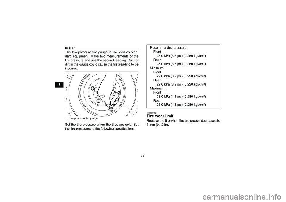 YAMAHA YFM350R 2008 Service Manual 5-6
5
NOTE:The low-pressure tire gauge is included as stan-
dard equipment. Make two measurements of the
tire pressure and use the second reading. Dust or
dirt in the gauge could cause the first readi