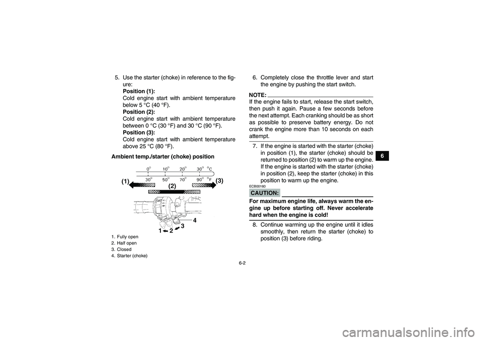 YAMAHA YFM350R 2008 Service Manual 6-2
6 5. Use the starter (choke) in reference to the fig-
ure:
Position (1):
Cold engine start with ambient temperature
below 5 °C (40 °F).
Position (2):
Cold engine start with ambient temperature
b