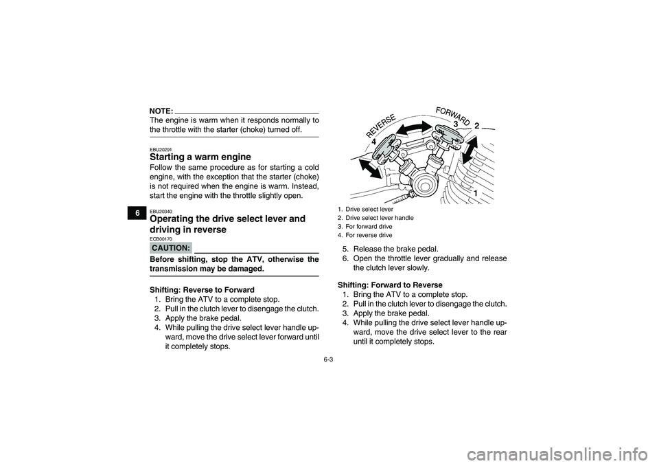 YAMAHA YFM350R 2008 Service Manual 6-3
6
NOTE:The engine is warm when it responds normally tothe throttle with the starter (choke) turned off.EBU20291Starting a warm engine Follow the same procedure as for starting a cold
engine, with 