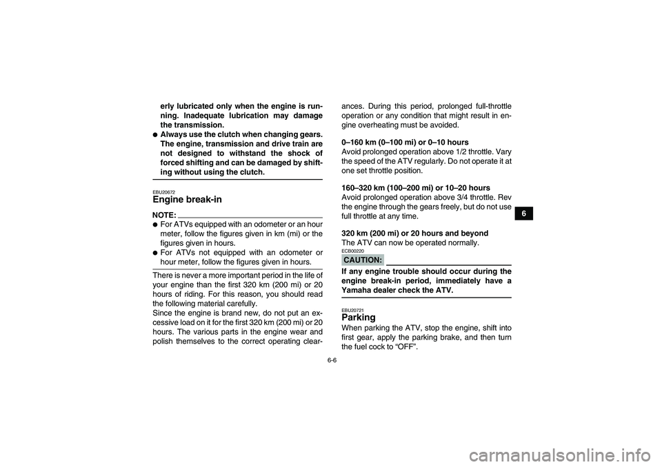 YAMAHA YFM350R 2008  Owners Manual 6-6
6 erly lubricated only when the engine is run-
ning. Inadequate lubrication may damage
the transmission.
Always use the clutch when changing gears.
The engine, transmission and drive train are
no