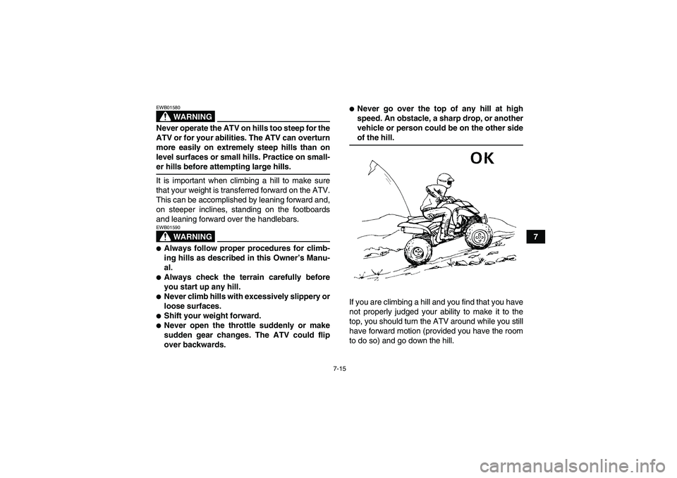 YAMAHA YFM350R 2008 Owners Guide 7-15
7
WARNING
EWB01580Never operate the ATV on hills too steep for the
ATV or for your abilities. The ATV can overturn
more easily on extremely steep hills than on
level surfaces or small hills. Prac
