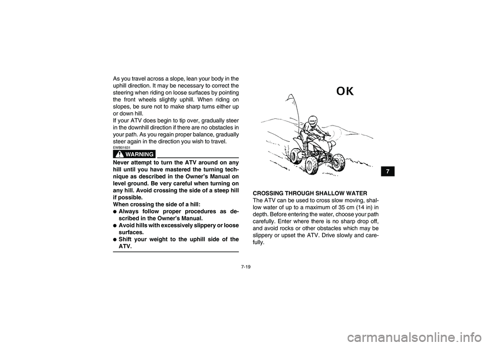 YAMAHA YFM350R 2008  Owners Manual 7-19
7 As you travel across a slope, lean your body in the
uphill direction. It may be necessary to correct the
steering when riding on loose surfaces by pointing
the front wheels slightly uphill. Whe