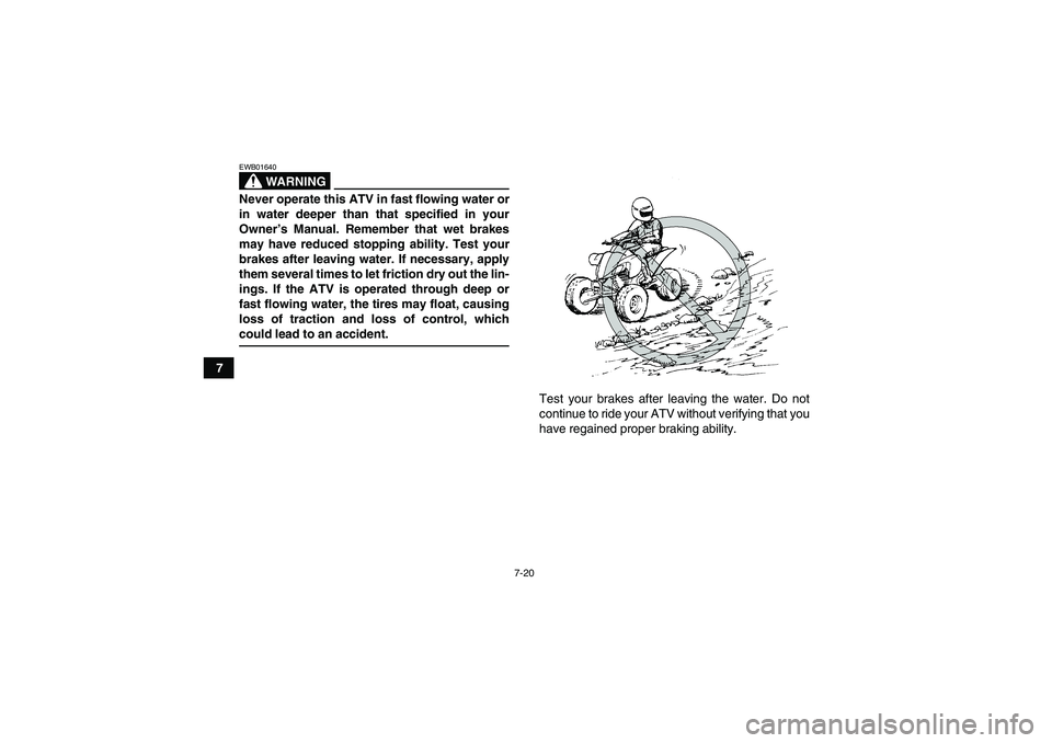 YAMAHA YFM350R 2008 Owners Guide 7-20
7
WARNING
EWB01640Never operate this ATV in fast flowing water or
in water deeper than that specified in your
Owner’s Manual. Remember that wet brakes
may have reduced stopping ability. Test yo