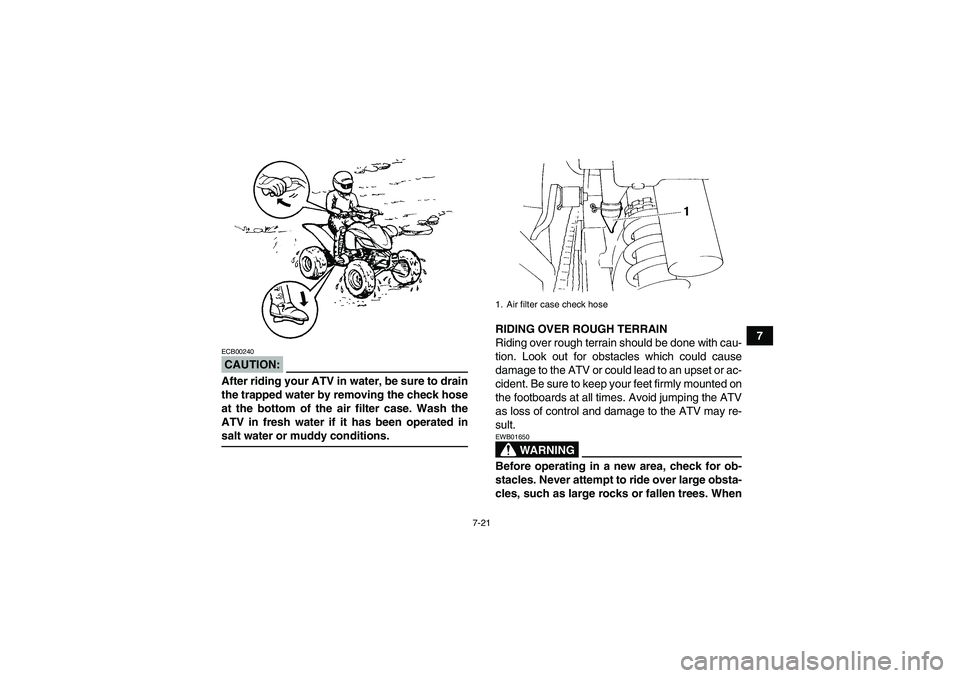 YAMAHA YFM350R 2008 Owners Guide 7-21
7
CAUTION:ECB00240After riding your ATV in water, be sure to drain
the trapped water by removing the check hose
at the bottom of the air filter case. Wash the
ATV in fresh water if it has been op