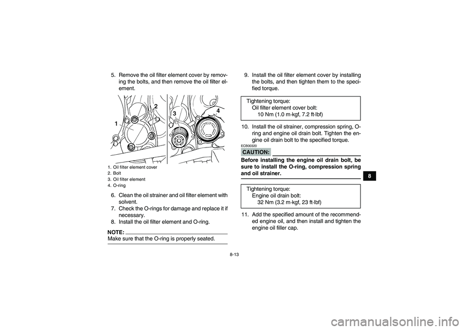 YAMAHA YFM350R 2008  Owners Manual 8-13
8 5. Remove the oil filter element cover by remov-
ing the bolts, and then remove the oil filter el-
ement.
6. Clean the oil strainer and oil filter element with
solvent.
7. Check the O-rings for