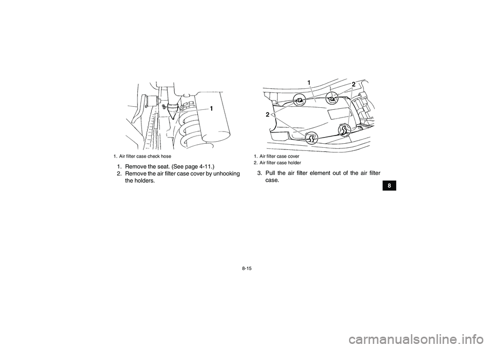 YAMAHA YFM350R 2008  Owners Manual 8-15
8 1. Remove the seat. (See page 4-11.)
2. Remove the air filter case cover by unhooking
the holders.3. Pull the air filter element out of the air filter
case.
1. Air filter case check hose
1. Air