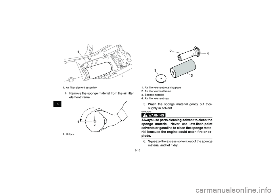 YAMAHA YFM350R 2008  Owners Manual 8-16
84. Remove the sponge material from the air filter
element frame.
5. Wash the sponge material gently but thor-
oughly in solvent.
WARNING
EWB01940Always use parts cleaning solvent to clean the
sp