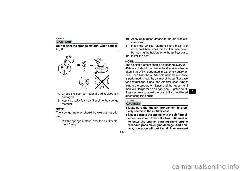 YAMAHA YFM350R 2008 User Guide 8-17
8
CAUTION:ECB00440Do not twist the sponge material when squeez-ing it.
7. Check the sponge material and replace it if
damaged.
8. Apply a quality foam air filter oil to the sponge
material.NOTE:T