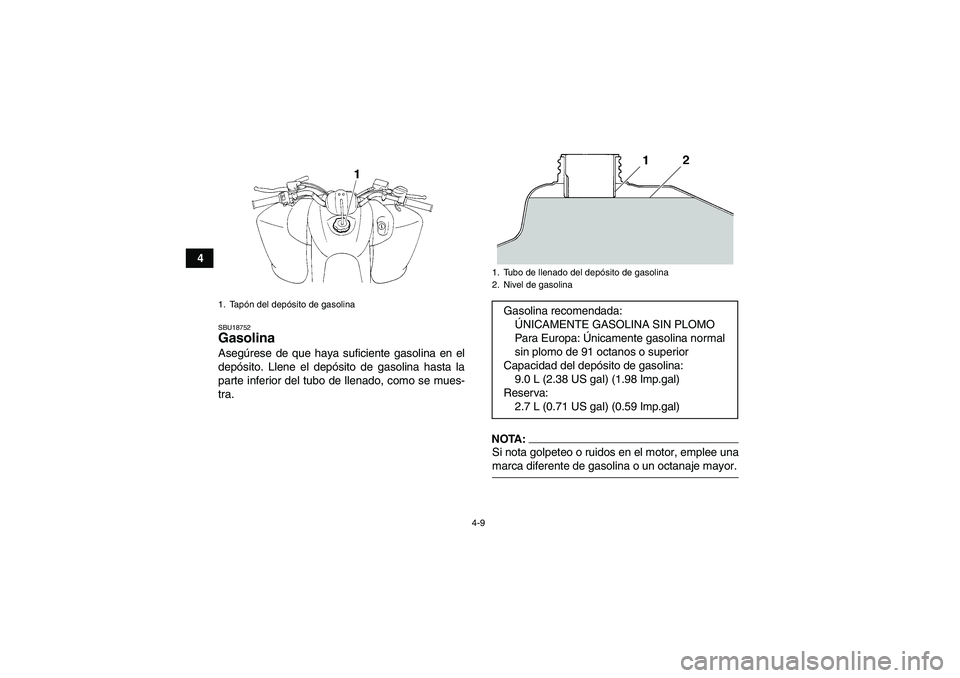 YAMAHA YFM350R 2008  Manuale de Empleo (in Spanish) 4-9
4
SBU18752Gasolina Asegúrese de que haya suficiente gasolina en el
depósito. Llene el depósito de gasolina hasta la
parte inferior del tubo de llenado, como se mues-
tra.
NOTA:Si nota golpeteo 
