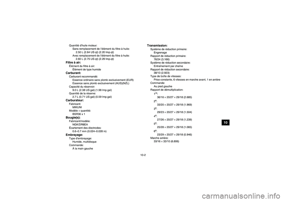 YAMAHA YFM350R 2008 Notices Demploi (in French) 10-2
10
Quantité d’huile moteur:
Sans remplacement de l’élément du filtre à huile:
2.50 L (2.64 US qt) (2.20 Imp.qt)
Avec remplacement de l’élément du filtre à huile:
2.60 L (2.75 US qt) YAMAHA YFM350R 2008 Notices Demploi (in French) 10-2
10
Quantité d’huile moteur:
Sans remplacement de l’élément du filtre à huile:
2.50 L (2.64 US qt) (2.20 Imp.qt)
Avec remplacement de l’élément du filtre à huile:
2.60 L (2.75 US qt)