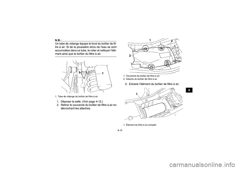 YAMAHA YFM350R 2008  Notices Demploi (in French) 8-15
8
N.B.:Un tube de vidange équipe le fond du boîtier de fil-
tre à air. Si de la poussière et/ou de l’eau se sont
accumulées dans ce tube, le vider et nettoyer l’élé-ment ainsi que le b