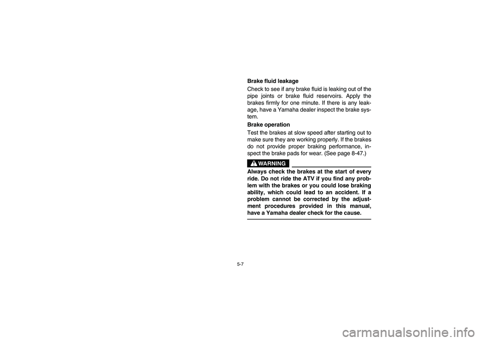 YAMAHA YFM350R 2005  Manuale de Empleo (in Spanish) 5-7
Brake fluid leakage 
Check to see if any brake fluid is leaking out of the
pipe joints or brake fluid reservoirs. Apply the
brakes firmly for one minute. If there is any leak-
age, have a Yamaha d