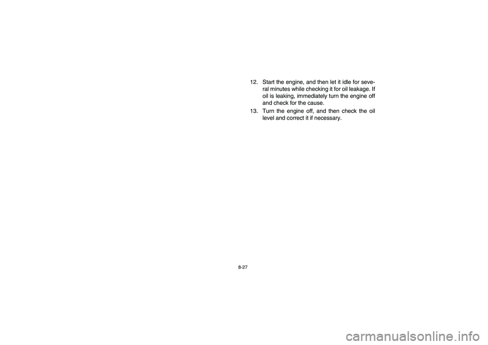 YAMAHA YFM350R 2005 User Guide 8-27
12. Start the engine, and then let it idle for seve-
ral minutes while checking it for oil leakage. If
oil is leaking, immediately turn the engine off
and check for the cause.
13. Turn the engine YAMAHA YFM350R 2005 User Guide 8-27
12. Start the engine, and then let it idle for seve-
ral minutes while checking it for oil leakage. If
oil is leaking, immediately turn the engine off
and check for the cause.
13. Turn the engine