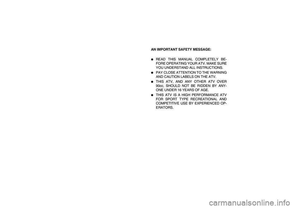 YAMAHA YFM350R 2005  Owners Manual AN IMPORTANT SAFETY MESSAGE: 
READ THIS MANUAL COMPLETELY BE-
FORE OPERATING YOUR ATV. MAKE SURE
YOU UNDERSTAND ALL INSTRUCTIONS. 

PAY CLOSE ATTENTION TO THE WARNING
AND CAUTION LABELS ON THE ATV. 