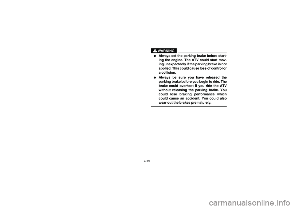 YAMAHA YFM350R 2005  Notices Demploi (in French) 4-19
WARNING
_ 
Always set the parking brake before start-
ing the engine. The ATV could start mov-
ing unexpectedly if the parking brake is not
applied. This could cause loss of control or
a collisi