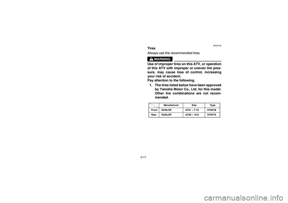 YAMAHA YFM350R 2004  Manuale de Empleo (in Spanish) 5-17
EBU00158
Tires
Always use the recommended tires.
WARNING
Use of improper tires on this ATV, or operation
of this ATV with improper or uneven tire pres-
sure, may cause loss of control, increasing