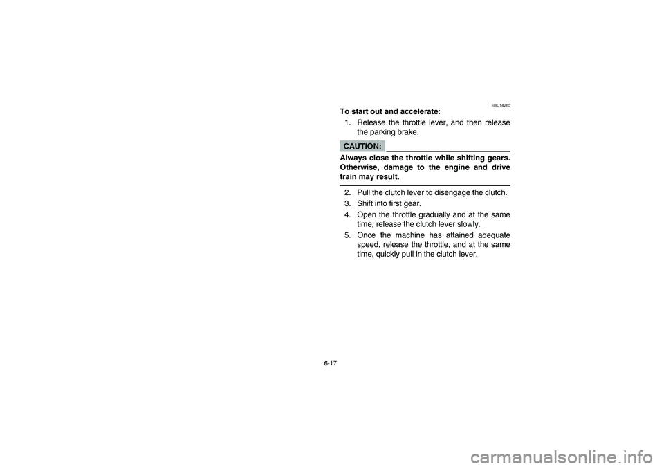 YAMAHA YFM350R 2004 Manuale de Empleo (in Spanish) 6-17
EBU14260
To start out and accelerate:
1. Release the throttle lever, and then release
the parking brake.CAUTION:_ Always close the throttle while shifting gears.
Otherwise, damage to the engine a YAMAHA YFM350R 2004 Manuale de Empleo (in Spanish) 6-17
EBU14260
To start out and accelerate:
1. Release the throttle lever, and then release
the parking brake.CAUTION:_ Always close the throttle while shifting gears.
Otherwise, damage to the engine a