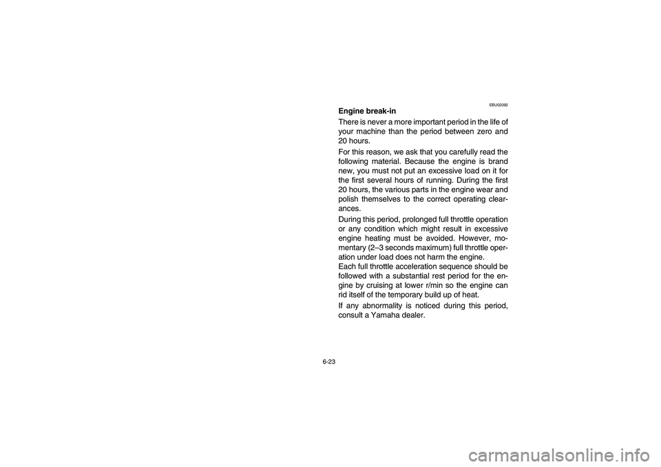 YAMAHA YFM350R 2004 Manuale de Empleo (in Spanish) 6-23
EBU02092
Engine break-in
There is never a more important period in the life of
your machine than the period between zero and
20 hours.
For this reason, we ask that you carefully read the
followi YAMAHA YFM350R 2004 Manuale de Empleo (in Spanish) 6-23
EBU02092
Engine break-in
There is never a more important period in the life of
your machine than the period between zero and
20 hours.
For this reason, we ask that you carefully read the
followi