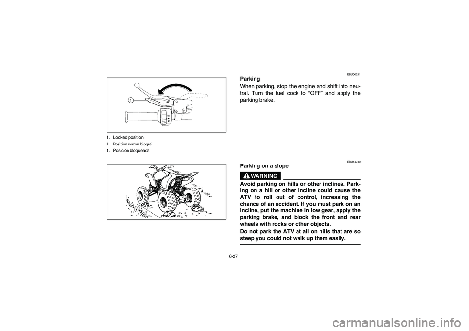 YAMAHA YFM350R 2004 Manuale de Empleo (in Spanish) 6-27 1. Locked position
1. Position verrou bloqué
1. Posición bloqueada
EBU00211
Parking
When parking, stop the engine and shift into neu-
tral. Turn the fuel cock to “OFF” and apply the
parking YAMAHA YFM350R 2004 Manuale de Empleo (in Spanish) 6-27 1. Locked position
1. Position verrou bloqué
1. Posición bloqueada
EBU00211
Parking
When parking, stop the engine and shift into neu-
tral. Turn the fuel cock to “OFF” and apply the
parking