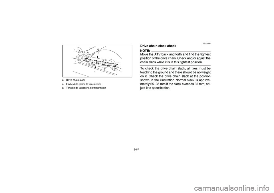 YAMAHA YFM350R 2004 Manuale de Empleo (in Spanish) 8-67 a. Drive chain slack
a. Flèche de la chaîne de transmission
a. Tensión de la cadena de transmisión
EBU01144
Drive chain slack checkNOTE:_ Move the ATV back and forth and find the tightest
pos YAMAHA YFM350R 2004 Manuale de Empleo (in Spanish) 8-67 a. Drive chain slack
a. Flèche de la chaîne de transmission
a. Tensión de la cadena de transmisión
EBU01144
Drive chain slack checkNOTE:_ Move the ATV back and forth and find the tightest
pos