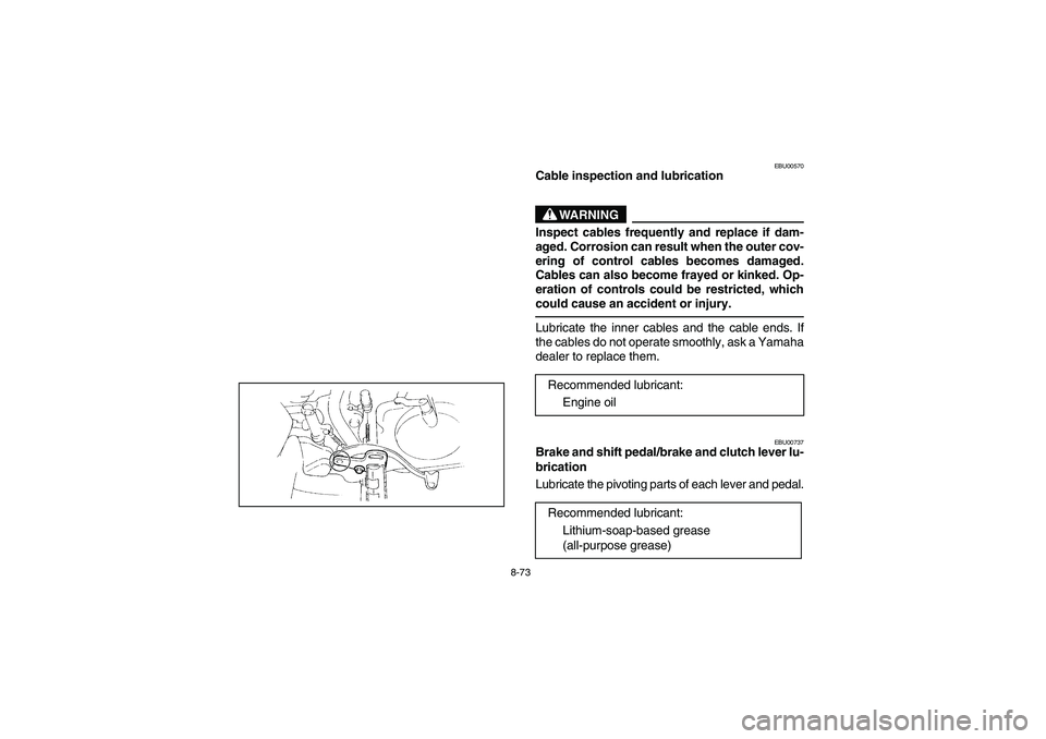 YAMAHA YFM350R 2004  Manuale de Empleo (in Spanish) 8-73
EBU00570
Cable inspection and lubrication
WARNING
Inspect cables frequently and replace if dam-
aged. Corrosion can result when the outer cov-
ering of control cables becomes damaged.
Cables can 