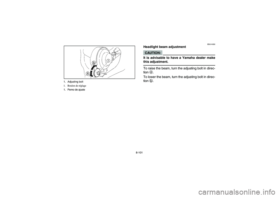 YAMAHA YFM350R 2004 Manuale de Empleo (in Spanish) 8-101 1. Adjusting bolt
1. Boulon de réglage
1. Perno de ajuste
EBU14050
Headlight beam adjustmentCAUTION:_ It is advisable to have a Yamaha dealer make
this adjustment. _To raise the beam, turn the YAMAHA YFM350R 2004 Manuale de Empleo (in Spanish) 8-101 1. Adjusting bolt
1. Boulon de réglage
1. Perno de ajuste
EBU14050
Headlight beam adjustmentCAUTION:_ It is advisable to have a Yamaha dealer make
this adjustment. _To raise the beam, turn the