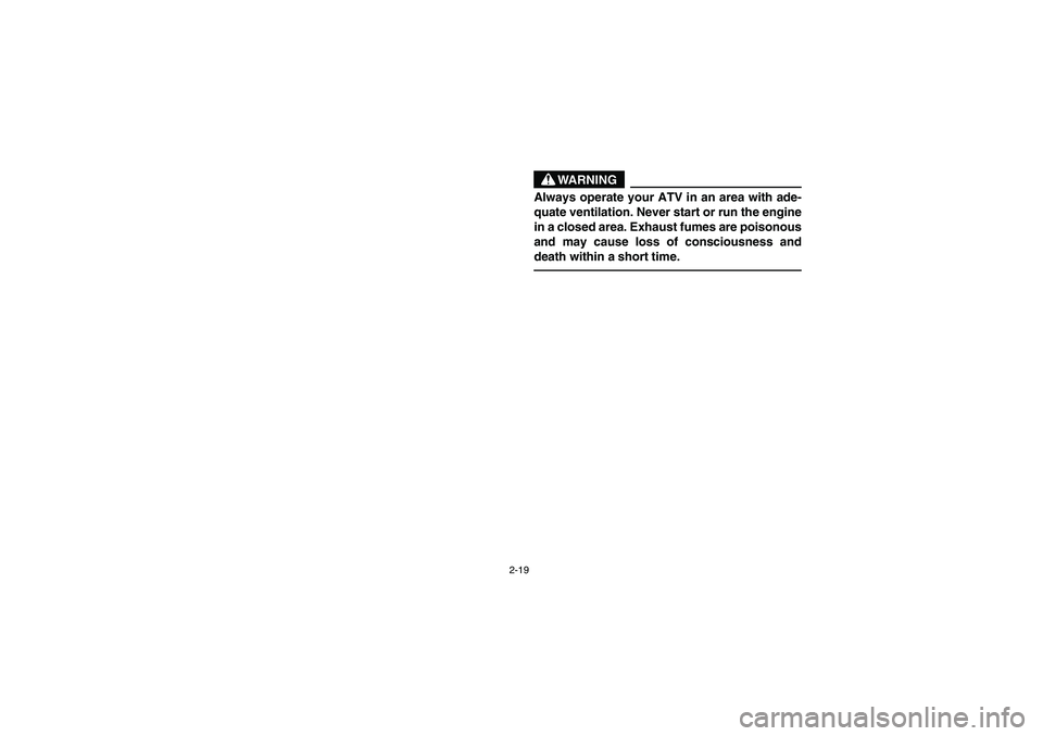 YAMAHA YFM350R 2004  Owners Manual 2-19
WARNING
_ Always operate your ATV in an area with ade-
quate ventilation. Never start or run the engine
in a closed area. Exhaust fumes are poisonous
and may cause loss of consciousness and
death