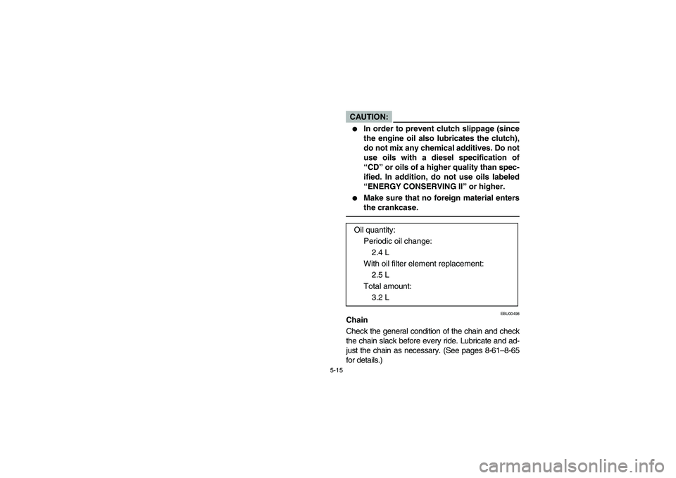 YAMAHA YFM350R 2003  Owners Manual 5-15
CAUTION:_ 
In order to prevent clutch slippage (since
the engine oil also lubricates the clutch),
do not mix any chemical additives. Do not
use oils with a diesel specification of
“CD” or oi